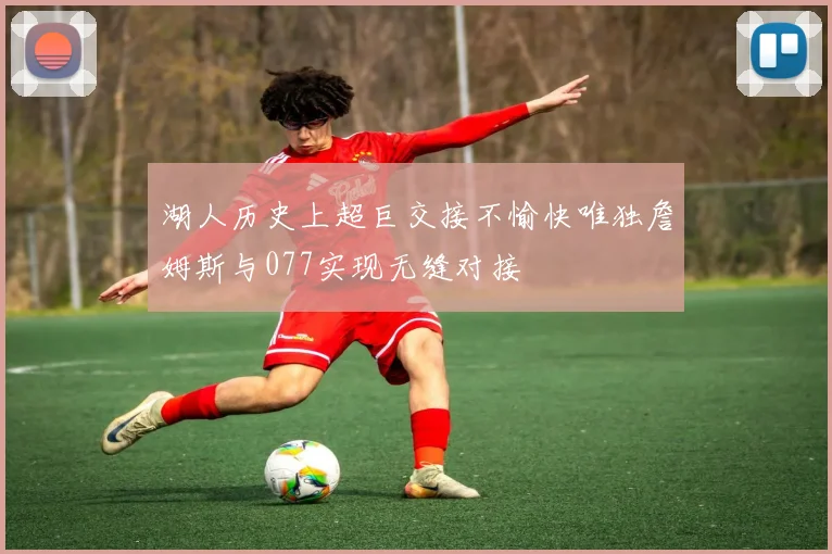 湖人历史上超巨交接不愉快唯独詹姆斯与077实现无缝对接