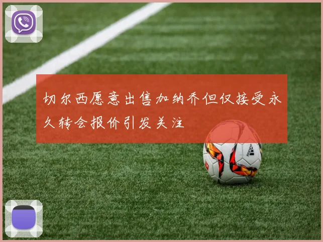切尔西愿意出售加纳乔但仅接受永久转会报价引发关注