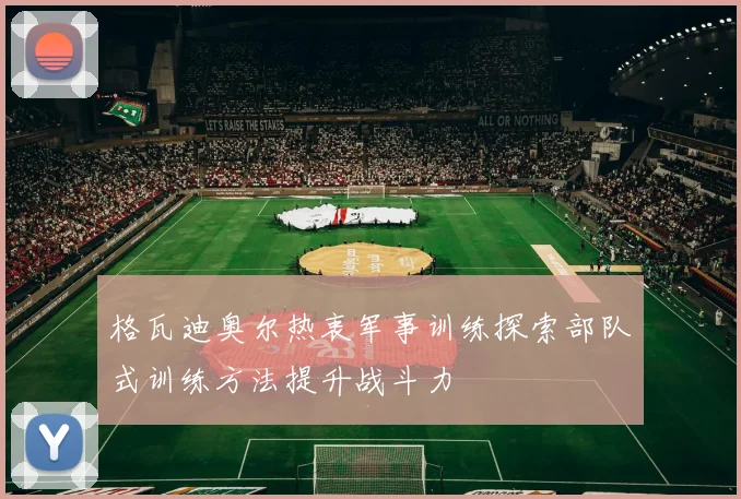 格瓦迪奥尔热衷军事训练探索部队式训练方法提升战斗力