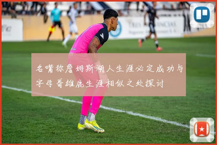 名嘴称詹姆斯湖人生涯必定成功与字母哥雄鹿生涯相似之处探讨