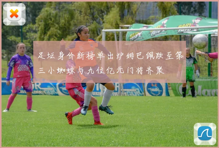 足坛身价新榜单出炉姆巴佩跌至第三小蜘蛛与九位亿元门将齐聚