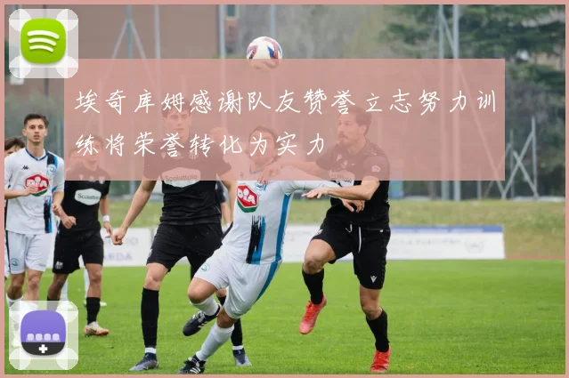埃奇库姆感谢队友赞誉立志努力训练将荣誉转化为实力