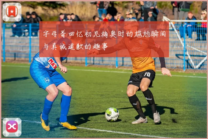 字母哥回忆初见梅奥时的尴尬瞬间与真诚道歉的趣事