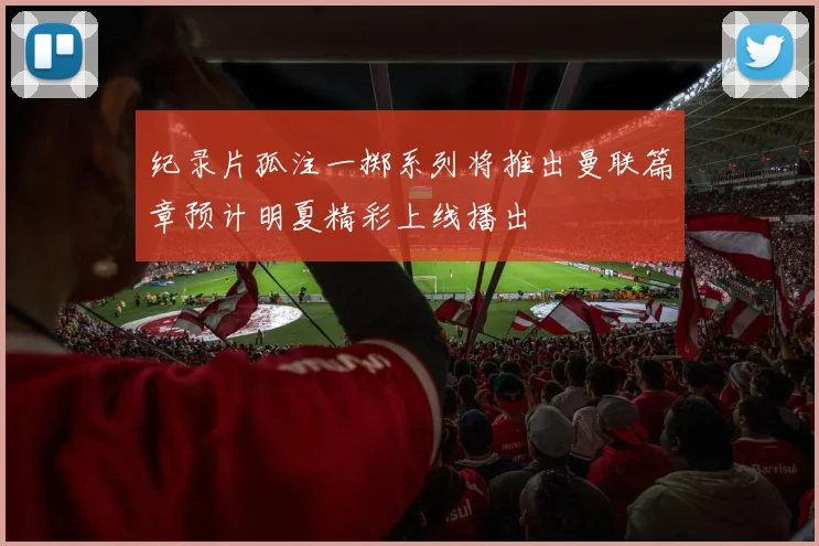 纪录片孤注一掷系列将推出曼联篇章预计明夏精彩上线播出