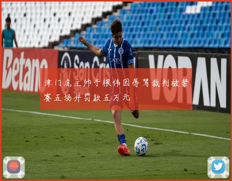 津门虎主帅于根伟因辱骂裁判被禁赛五场并罚款五万元