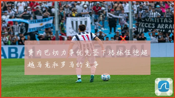 费内巴切力争优先签下格林伍德超越马竞和罗马的竞争