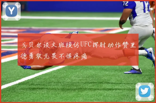 戈贝尔谈文班模仿UFC挥肘动作赞里德勇敢无畏不惧疼痛