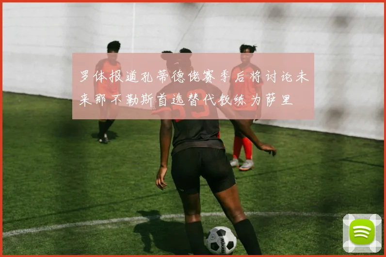 罗体报道孔蒂德佬赛季后将讨论未来那不勒斯首选替代教练为萨里